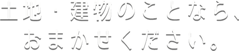 土地・建物のことなら、おまかせ下さい。
